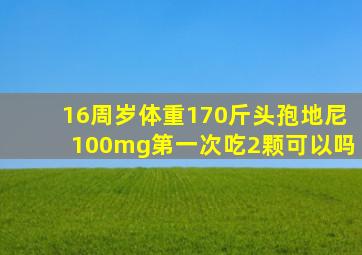 16周岁体重170斤头孢地尼100mg第一次吃2颗可以吗