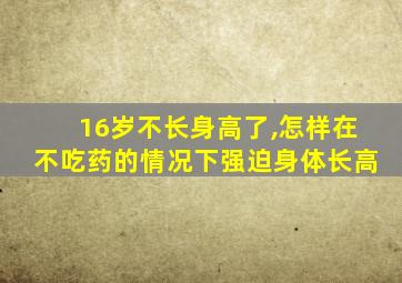 16岁不长身高了,怎样在不吃药的情况下强迫身体长高