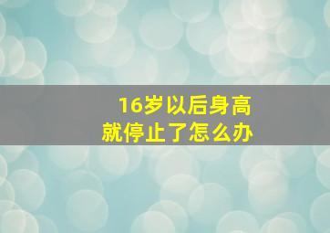 16岁以后身高就停止了怎么办