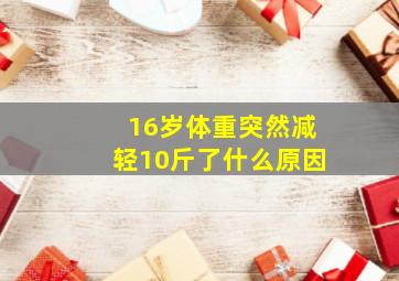 16岁体重突然减轻10斤了什么原因