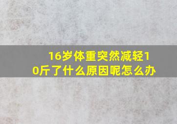 16岁体重突然减轻10斤了什么原因呢怎么办