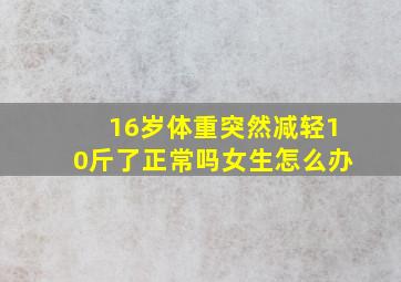 16岁体重突然减轻10斤了正常吗女生怎么办