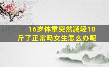 16岁体重突然减轻10斤了正常吗女生怎么办呢