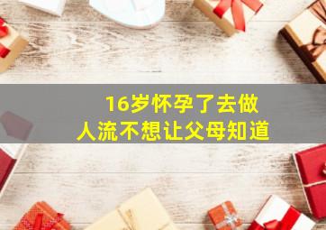 16岁怀孕了去做人流不想让父母知道