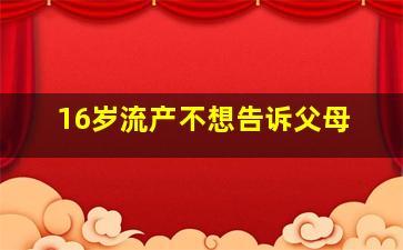 16岁流产不想告诉父母