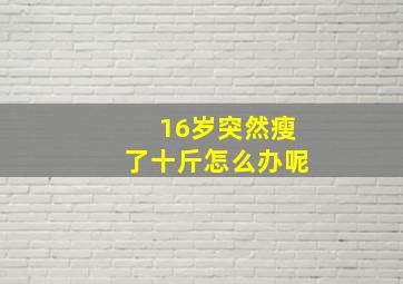 16岁突然瘦了十斤怎么办呢