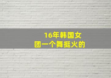 16年韩国女团一个舞挺火的