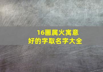 16画属火寓意好的字取名字大全