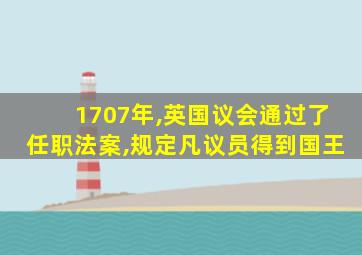 1707年,英国议会通过了任职法案,规定凡议员得到国王