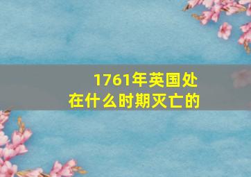 1761年英国处在什么时期灭亡的