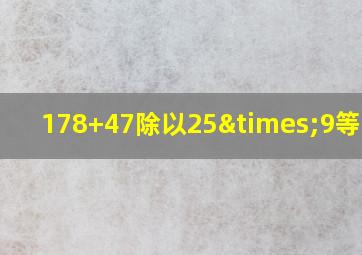 178+47除以25×9等于几