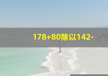 178+80除以142-