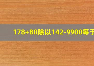 178+80除以142-9900等于几