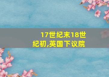 17世纪末18世纪初,英国下议院