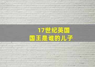 17世纪英国国王是谁的儿子