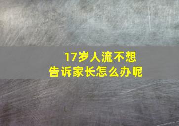 17岁人流不想告诉家长怎么办呢