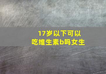 17岁以下可以吃维生素b吗女生