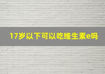 17岁以下可以吃维生素e吗