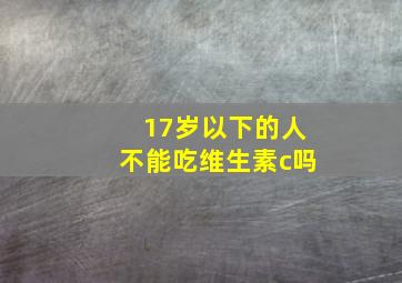 17岁以下的人不能吃维生素c吗