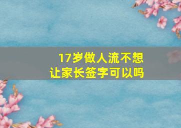 17岁做人流不想让家长签字可以吗