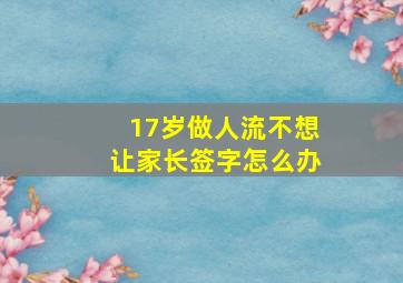 17岁做人流不想让家长签字怎么办