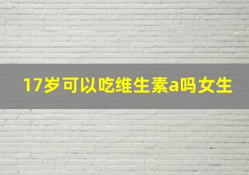 17岁可以吃维生素a吗女生