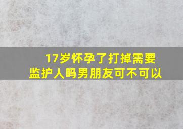 17岁怀孕了打掉需要监护人吗男朋友可不可以