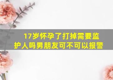 17岁怀孕了打掉需要监护人吗男朋友可不可以报警