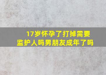 17岁怀孕了打掉需要监护人吗男朋友成年了吗