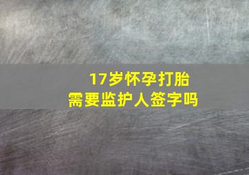 17岁怀孕打胎需要监护人签字吗