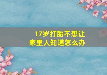 17岁打胎不想让家里人知道怎么办