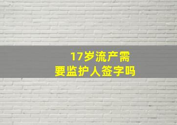 17岁流产需要监护人签字吗