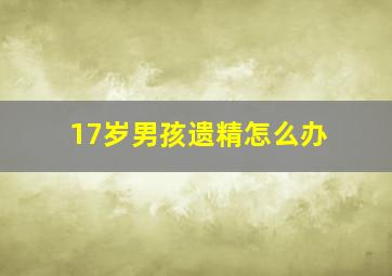 17岁男孩遗精怎么办