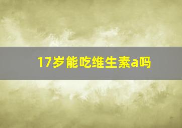 17岁能吃维生素a吗