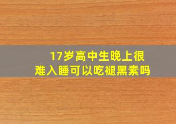 17岁高中生晚上很难入睡可以吃褪黑素吗