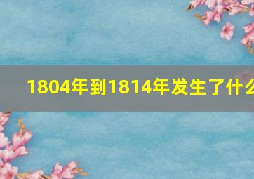 1804年到1814年发生了什么