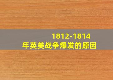 1812-1814年英美战争爆发的原因