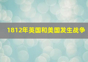 1812年英国和美国发生战争