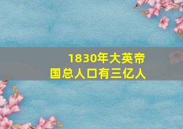 1830年大英帝国总人口有三亿人