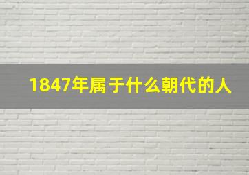 1847年属于什么朝代的人