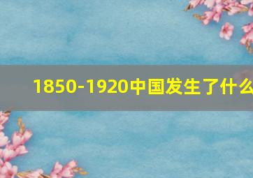 1850-1920中国发生了什么