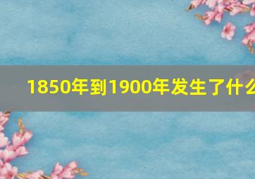 1850年到1900年发生了什么