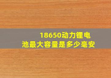 18650动力锂电池最大容量是多少毫安