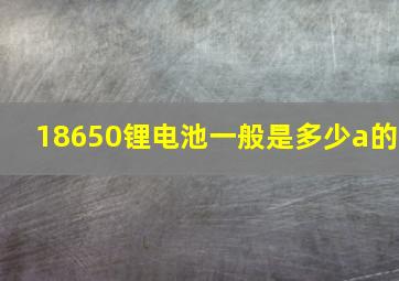 18650锂电池一般是多少a的