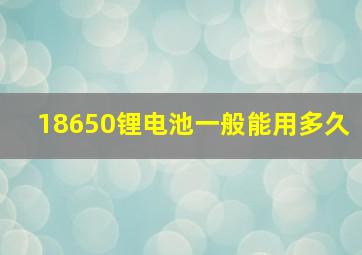 18650锂电池一般能用多久