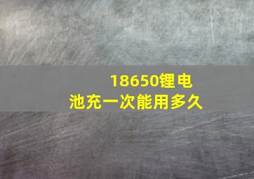 18650锂电池充一次能用多久