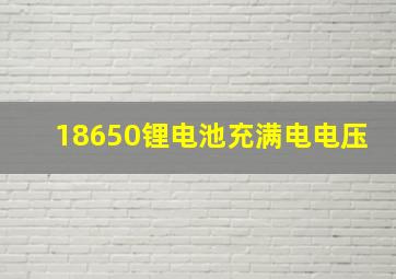 18650锂电池充满电电压