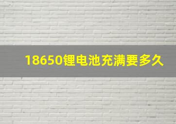 18650锂电池充满要多久