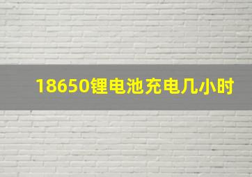 18650锂电池充电几小时