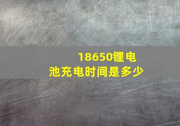 18650锂电池充电时间是多少